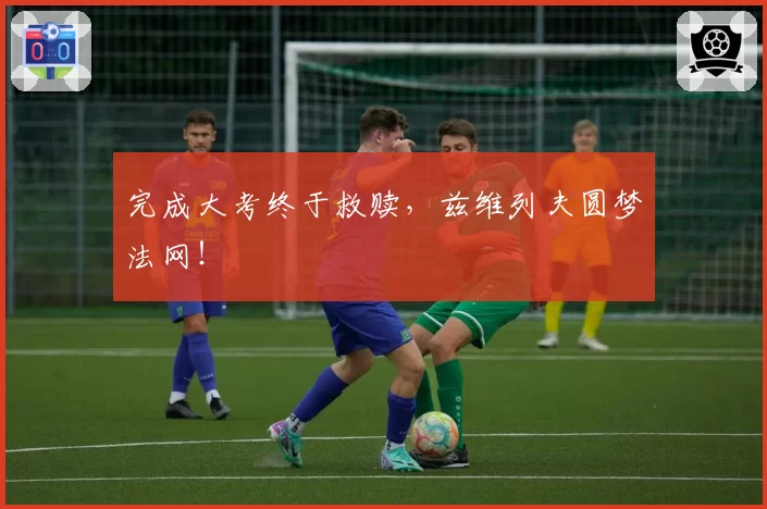 完成大考终于救赎,兹维列夫圆梦法网!