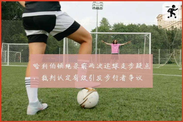 哈利伯顿绝杀前两次运球走步疑点，裁判认定有效引发步行者争议