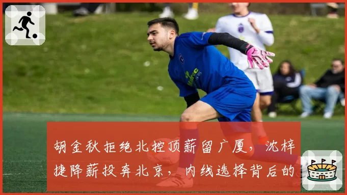 胡金秋拒绝北控顶薪留广厦,沈梓捷降薪投奔北京,内线选择背后的冠军逻辑