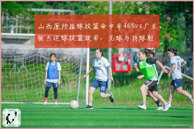 山西原帅接球投篮命中率46%vs广东徐杰运球投篮效率，无球与持球射手对比