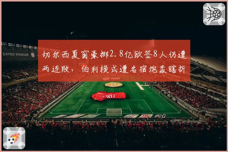 切尔西夏窗豪掷2.8亿欧签8人仍遭两连败,伯利模式遭名宿炮轰瞎折腾