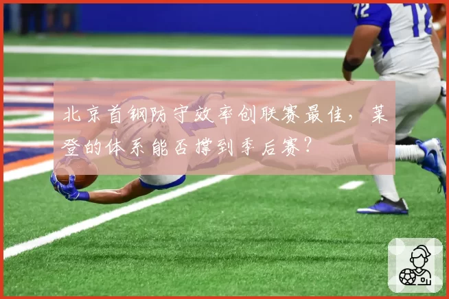 北京首钢防守效率创联赛最佳,莱登的体系能否撑到季后赛?