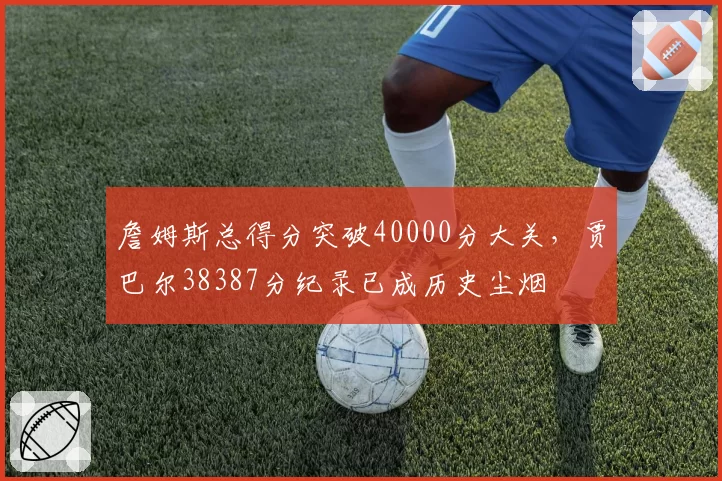 詹姆斯总得分突破40000分大关，贾巴尔38387分纪录已成历史尘烟