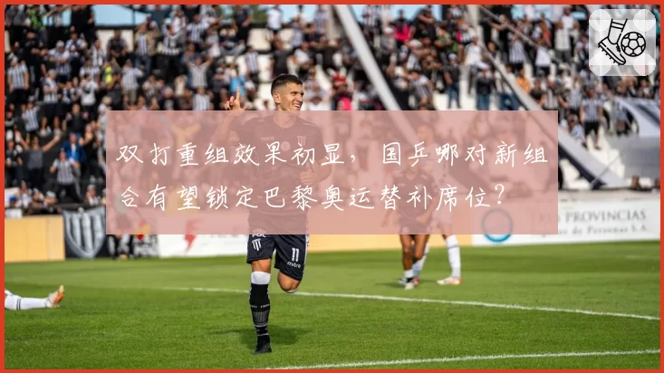 双打重组效果初显，国乒哪对新组合有望锁定巴黎奥运替补席位？