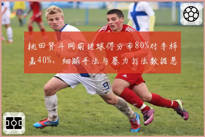 桃田贤斗网前搓球得分率80%对李梓嘉40%，细腻手法与暴力打法数据悬殊