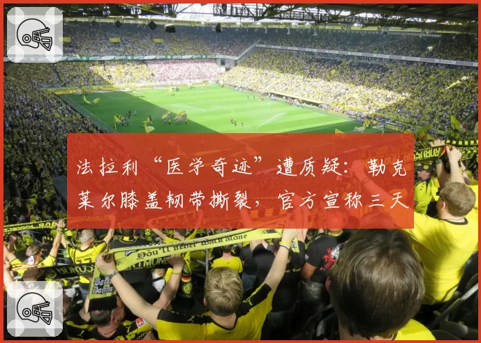 法拉利“医学奇迹”遭质疑：勒克莱尔膝盖韧带撕裂，官方宣称三天可重返赛道
