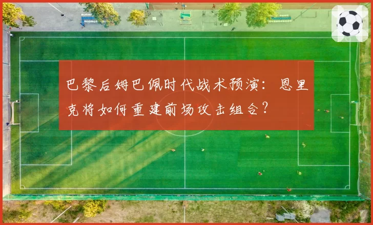 巴黎后姆巴佩时代战术预演:恩里克将如何重建前场攻击组合?