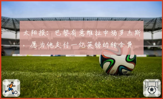 太阳报:巴黎有意维拉中场罗杰斯,愿为他支付一亿英镑的转会费