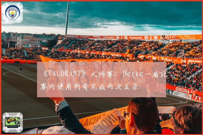 《VALORANT》大师赛：Derke一局比赛内使用判奇完成两次五杀