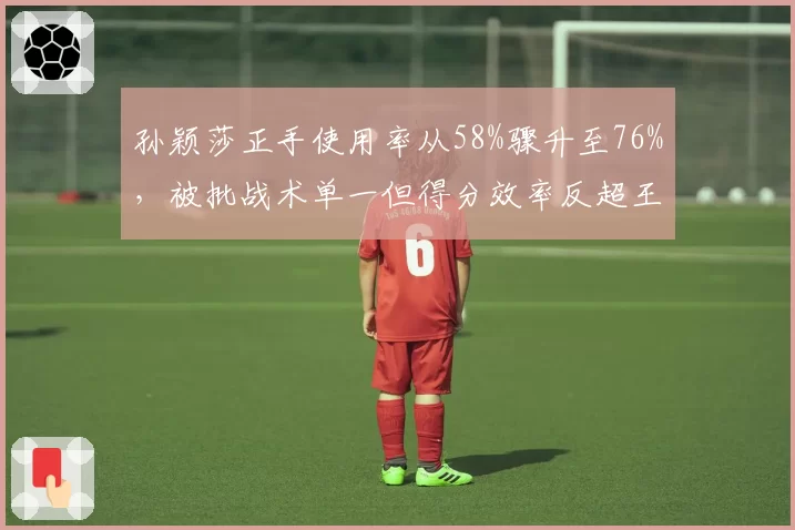 孙颖莎正手使用率从58%骤升至76%，被批战术单一但得分效率反超王曼昱
