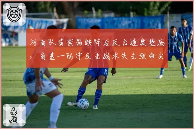 河南队黄紫昌缺阵后反击速度垫底，南基一防守反击战术失去致命尖刀
