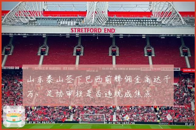 山东泰山签下巴西前锋佣金高达千万，足协审核是否违规成焦点