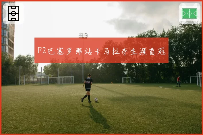 F2巴塞罗那站卡马拉夺生涯首冠