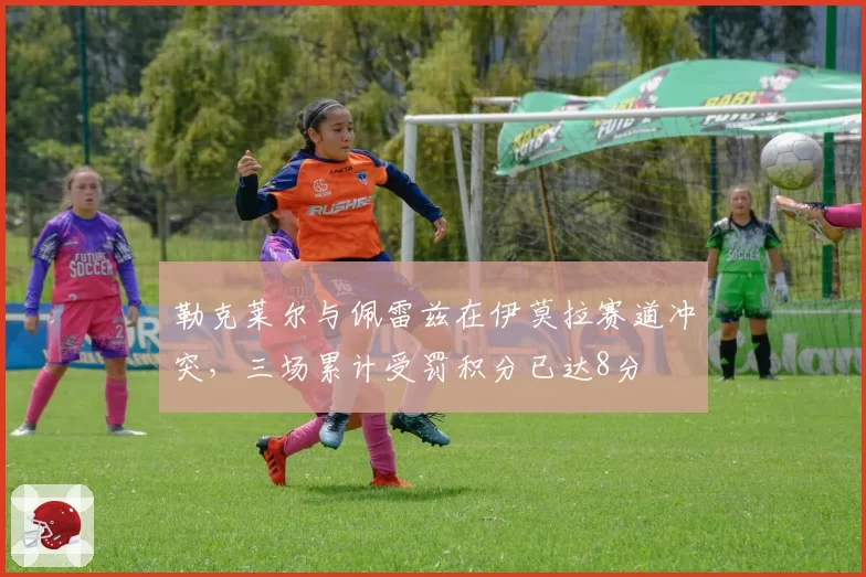 勒克莱尔与佩雷兹在伊莫拉赛道冲突，三场累计受罚积分已达8分