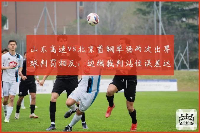 山东高速vs北京首钢单场两次出界球判罚相反，边线裁判站位误差达1.2米