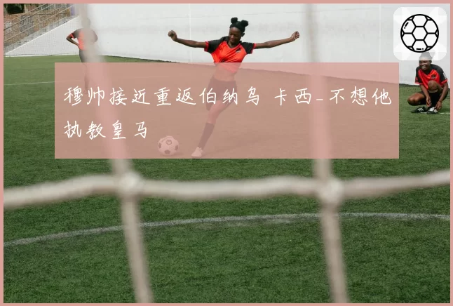 穆帅接近重返伯纳乌 卡西_不想他执教皇马