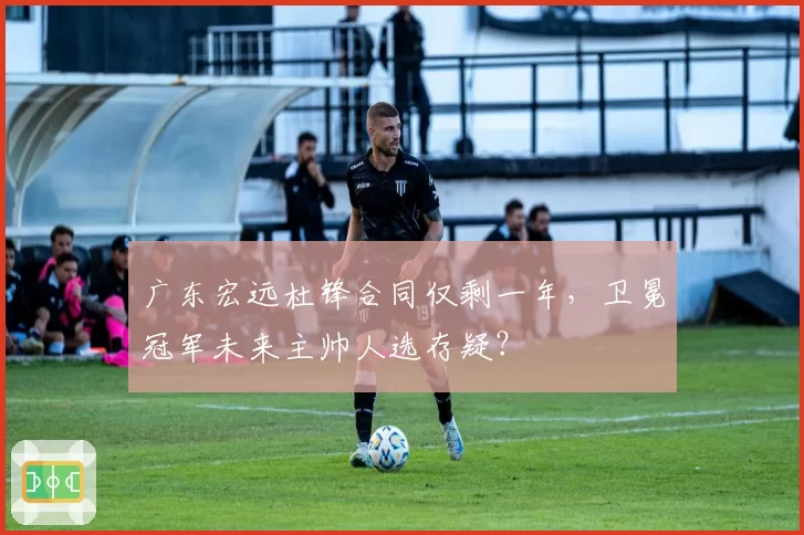 广东宏远杜锋合同仅剩一年，卫冕冠军未来主帅人选存疑？