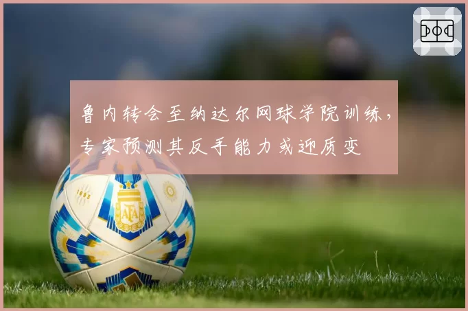 鲁内转会至纳达尔网球学院训练,专家预测其反手能力或迎质变