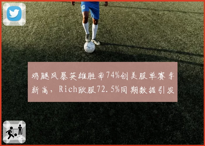 鸡腿风暴英雄胜率74%创美服单赛季新高,Rich欧服72.5%同期数据引发跨服对比