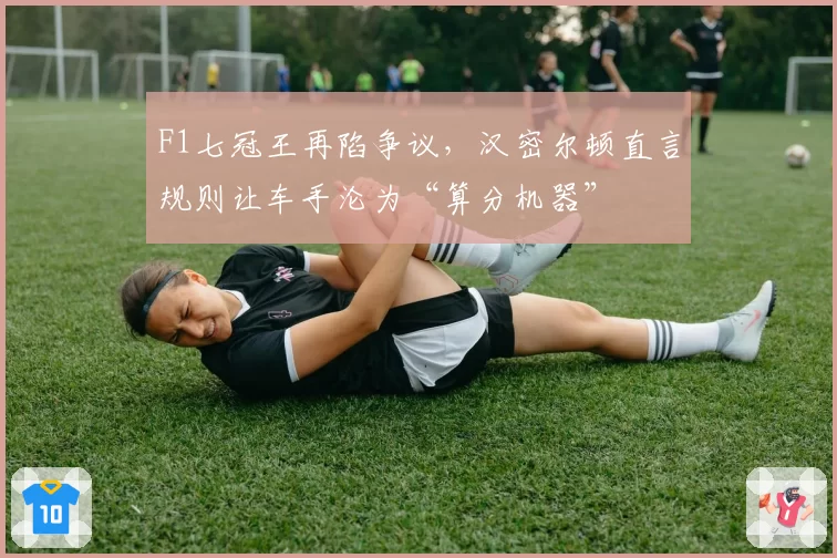 F1七冠王再陷争议，汉密尔顿直言规则让车手沦为“算分机器”
