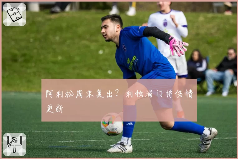 阿利松周末复出？利物浦门将伤情更新