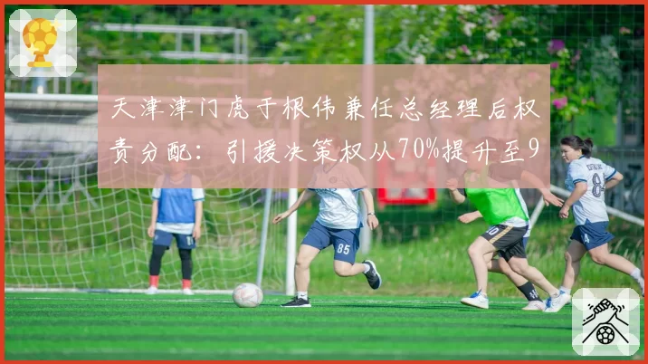 天津津门虎于根伟兼任总经理后权责分配：引援决策权从70%提升至90%