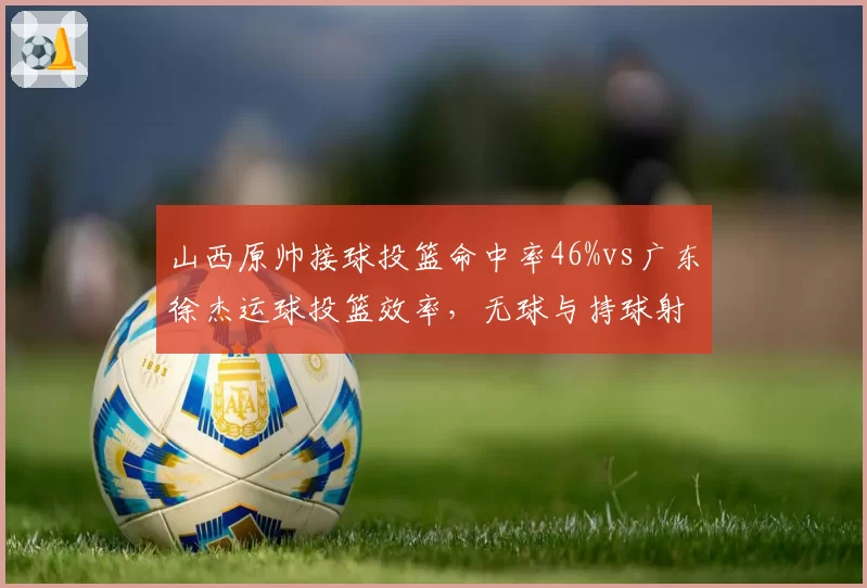 山西原帅接球投篮命中率46%vs广东徐杰运球投篮效率，无球与持球射手对比