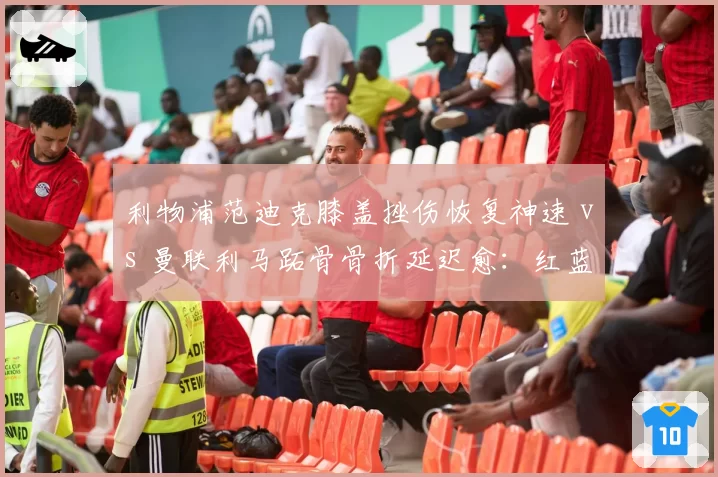 利物浦范迪克膝盖挫伤恢复神速 vs 曼联利马跖骨骨折延迟愈:红蓝防线谁更心急?