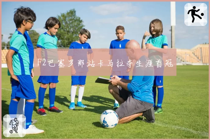 F2巴塞罗那站卡马拉夺生涯首冠