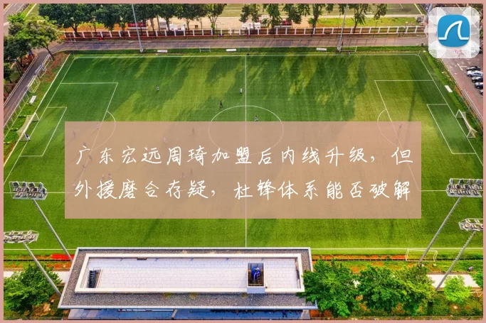 广东宏远周琦加盟后内线升级，但外援磨合存疑，杜锋体系能否破解辽宁锋线？
