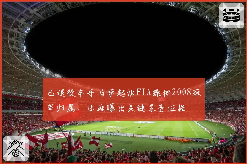已退役车手马萨起诉FIA操控2008冠军归属，法庭曝出关键录音证据