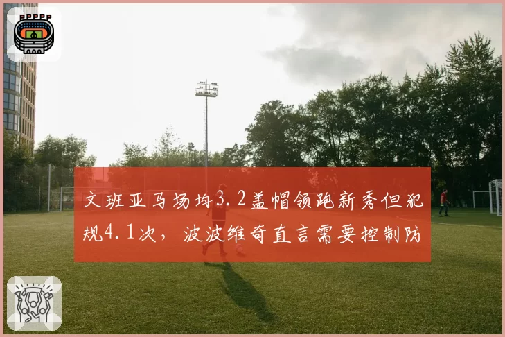 文班亚马场均3.2盖帽领跑新秀但犯规4.1次，波波维奇直言需要控制防守侵略性