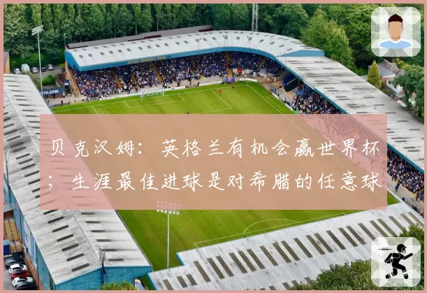 贝克汉姆:英格兰有机会赢世界杯;生涯最佳进球是对希腊的任意球