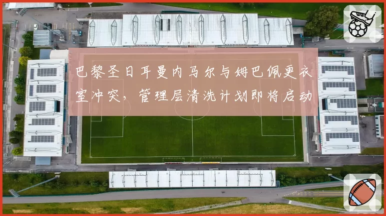 巴黎圣日耳曼内马尔与姆巴佩更衣室冲突，管理层清洗计划即将启动？