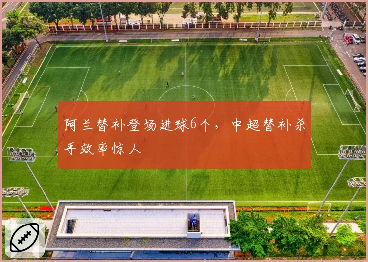 阿兰替补登场进球6个，中超替补杀手效率惊人