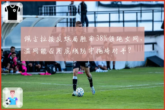 佩古拉接发球局胜率38%领跑女网,温网能否用底线防守拖垮对手?