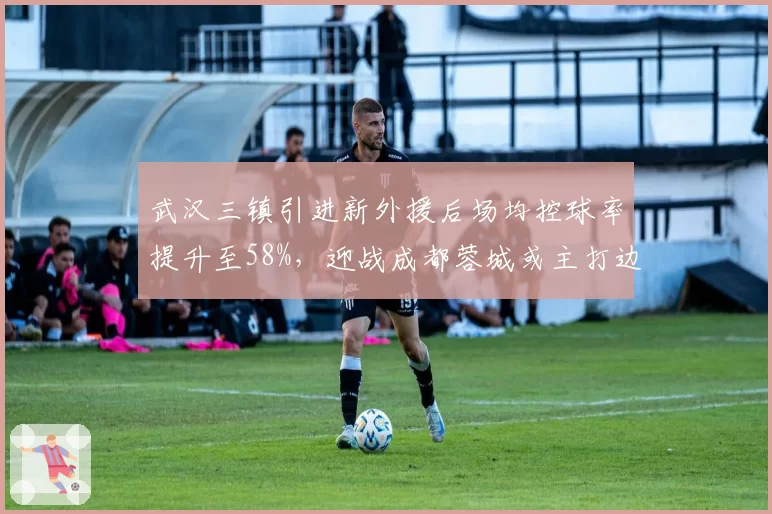 武汉三镇引进新外援后场均控球率提升至58%，迎战成都蓉城或主打边路突破