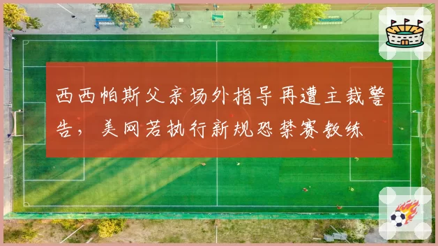 西西帕斯父亲场外指导再遭主裁警告，美网若执行新规恐禁赛教练