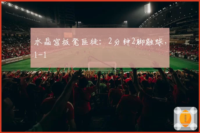 水晶宫板凳匪徒：2分钟2脚触球，1-1