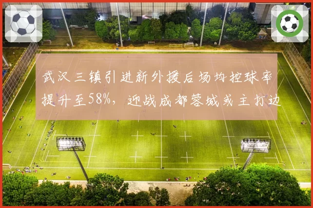 武汉三镇引进新外援后场均控球率提升至58%，迎战成都蓉城或主打边路突破