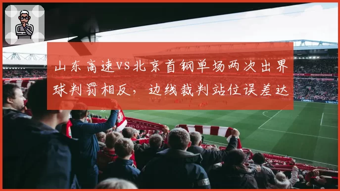 山东高速vs北京首钢单场两次出界球判罚相反，边线裁判站位误差达1.2米