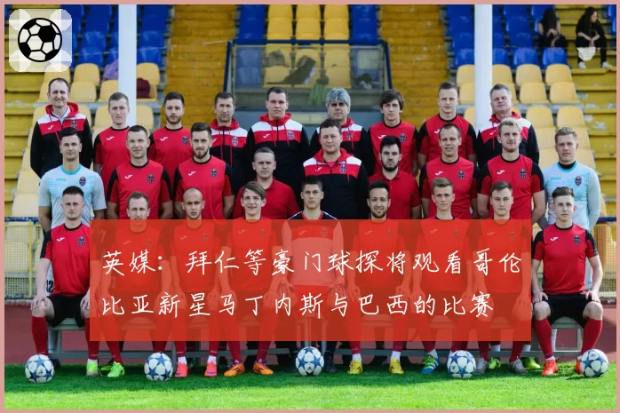 英媒：拜仁等豪门球探将观看哥伦比亚新星马丁内斯与巴西的比赛