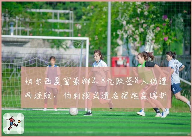 切尔西夏窗豪掷2.8亿欧签8人仍遭两连败,伯利模式遭名宿炮轰瞎折腾