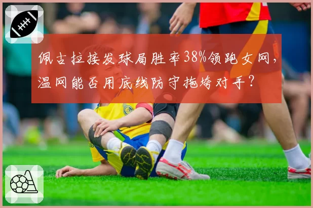佩古拉接发球局胜率38%领跑女网,温网能否用底线防守拖垮对手?