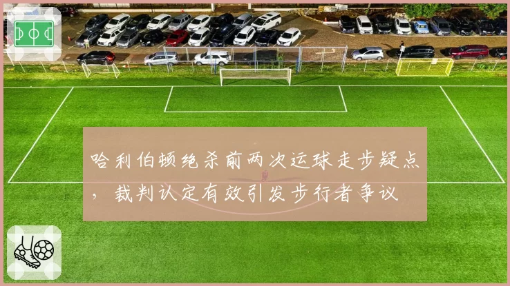 哈利伯顿绝杀前两次运球走步疑点，裁判认定有效引发步行者争议