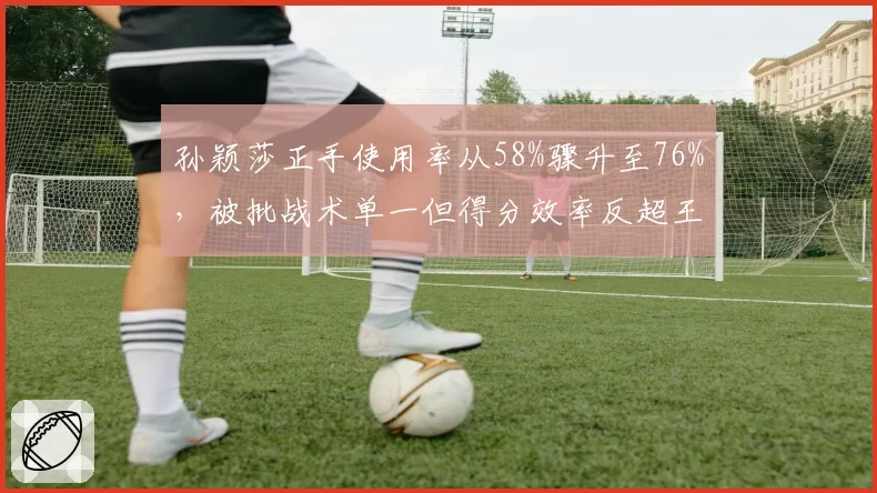 孙颖莎正手使用率从58%骤升至76%，被批战术单一但得分效率反超王曼昱