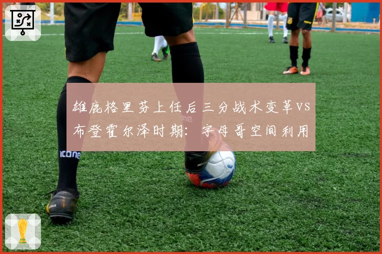 雄鹿格里芬上任后三分战术变革vs布登霍尔泽时期：字母哥空间利用率对比