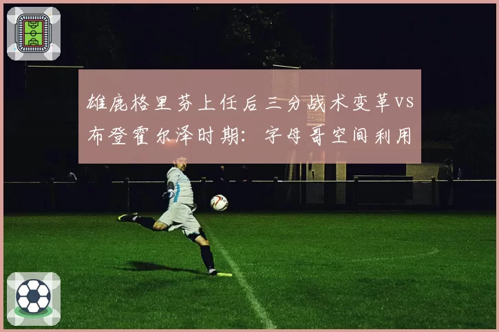 雄鹿格里芬上任后三分战术变革vs布登霍尔泽时期：字母哥空间利用率对比