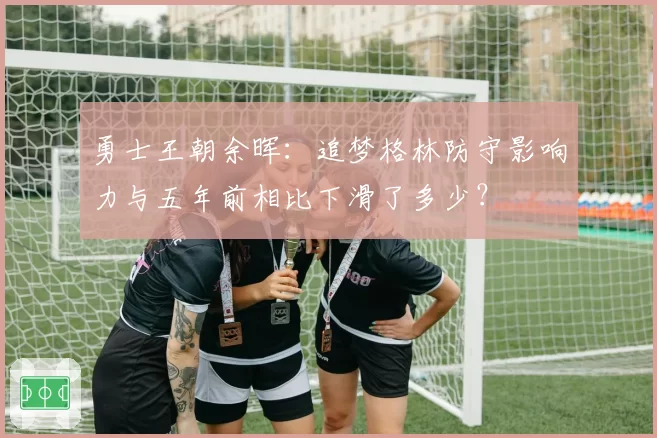 勇士王朝余晖：追梦格林防守影响力与五年前相比下滑了多少？