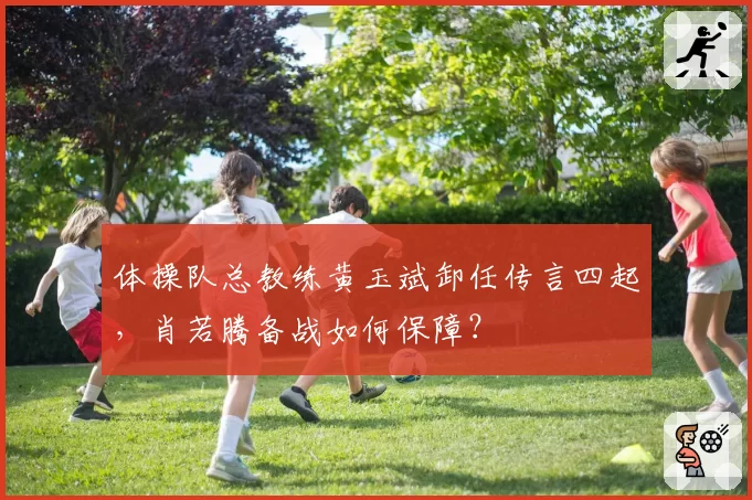 体操队总教练黄玉斌卸任传言四起,肖若腾备战如何保障?